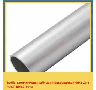 Труба алюминиевая круглая прессованная 40х6 Д16 ГОСТ 18482-2018 в Талдыкоргане